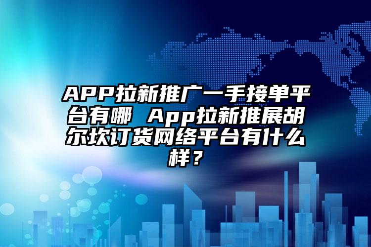 APP拉新推广一手接单平台有哪 App拉新推展胡尔坎订货网络平台有什么样？