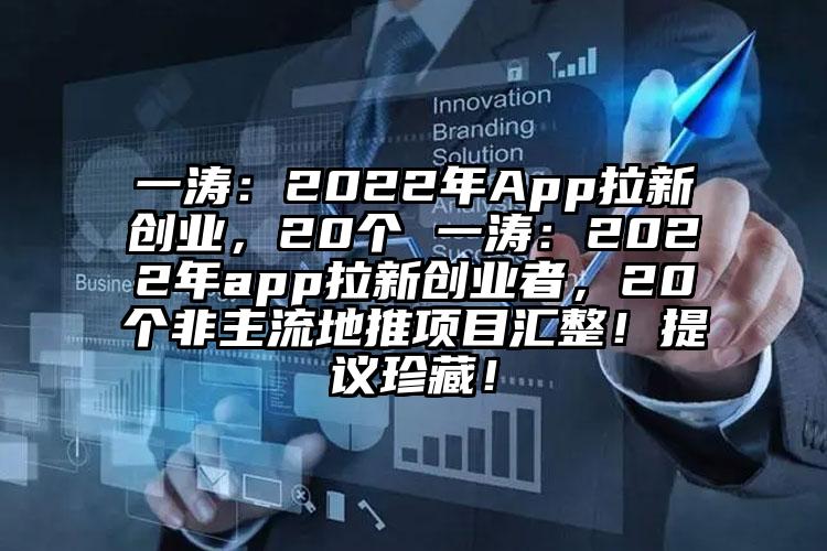 一涛：2022年App拉新创业，20个 一涛：2022年app拉新创业者，20个非主流地推项目汇整！提议珍藏！