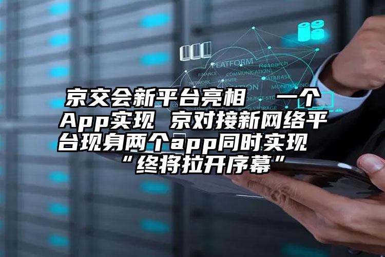 京交会新平台亮相  一个App实现 京对接新网络平台现身两个app同时实现“终将拉开序幕”