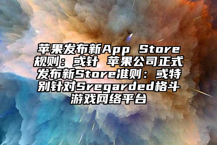 苹果发布新App Store规则：或针 苹果公司正式发布新Store准则：或特别针对Sregarded格斗游戏网络平台