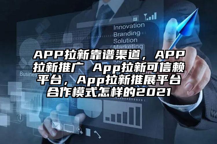 APP拉新靠谱渠道，APP拉新推广 App拉新可信赖平台，App拉新推展平台合作模式怎样的2021