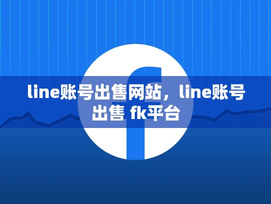 line账号出售网站，line账号出售 fk平台