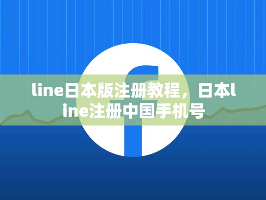 line日本版注册教程，日本line注册中国手机号