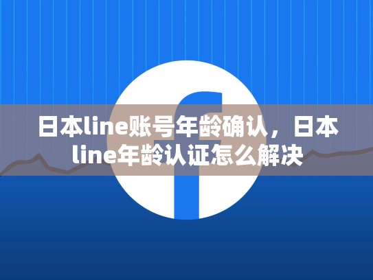 日本line账号年龄确认，日本line年龄认证怎么解决