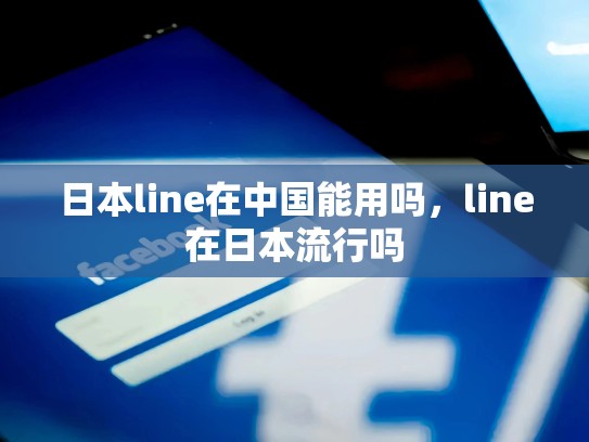 日本line在中国能用吗，line在日本流行吗