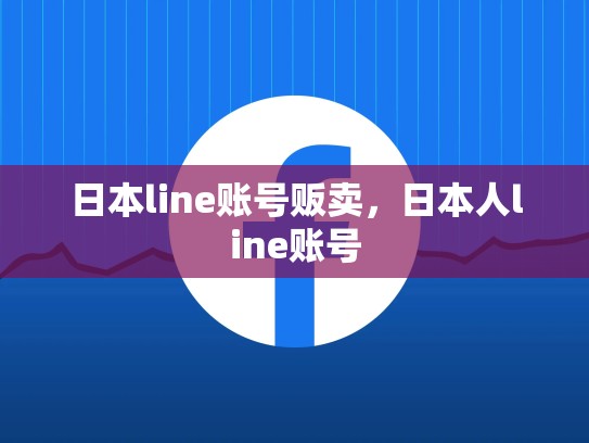 日本line账号贩卖，日本人line账号