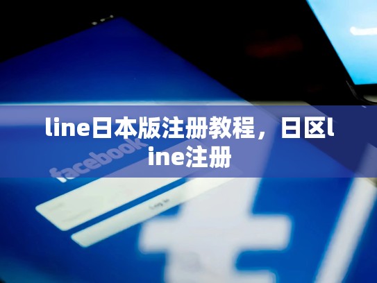line日本版注册教程，日区line注册