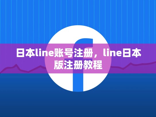 日本line账号注册，line日本版注册教程