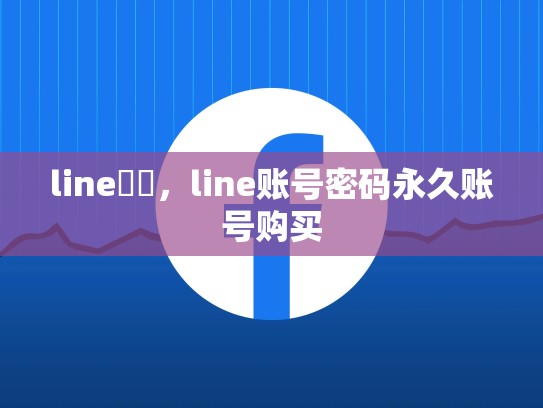 line帳號，line账号密码永久账号购买