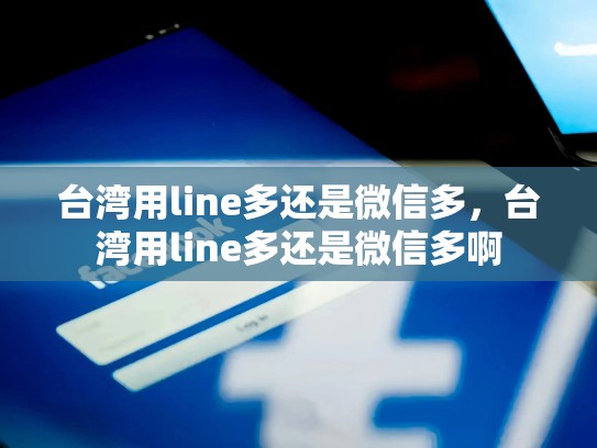 台湾用line多还是微信多，台湾用line多还是微信多啊