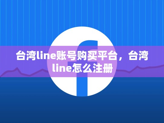 台湾line账号购买平台，台湾line怎么注册
