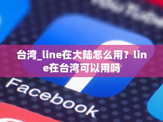 台湾_line在大陆怎么用？line在台湾可以用吗