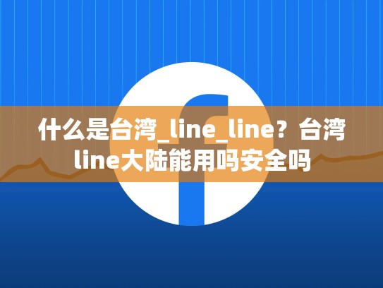 什么是台湾_line_line？台湾line大陆能用吗安全吗
