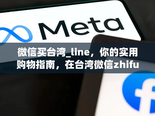 微信买台湾_line，你的实用购物指南，在台湾微信zhifu和国内一样吗