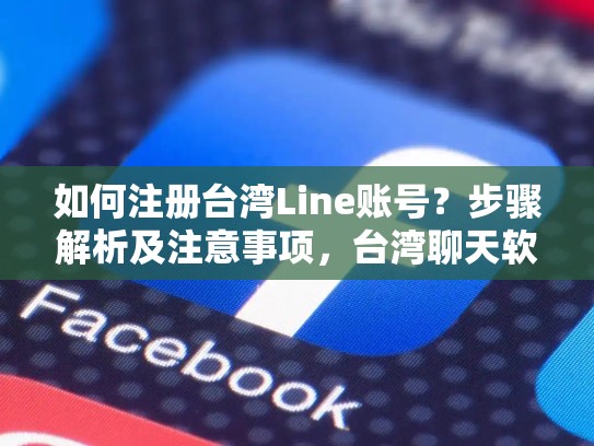 如何注册台湾Line账号？步骤解析及注意事项，台湾聊天软件line怎么注册