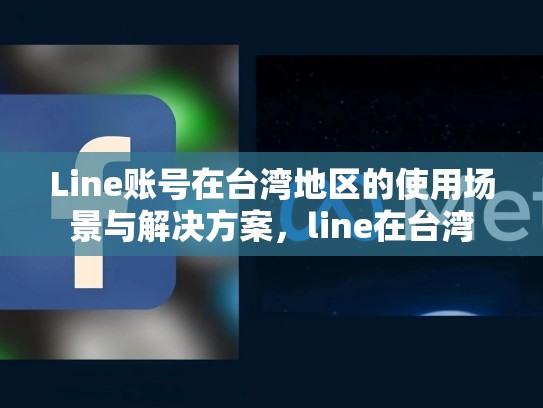 Line账号在台湾地区的使用场景与解决方案，line在台湾
