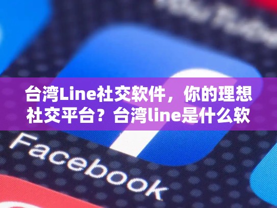 台湾Line社交软件，你的理想社交平台？台湾line是什么软件
