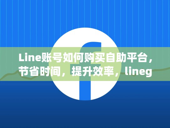 Line账号如何购买自助平台，节省时间，提升效率，lineguanfang账号推荐