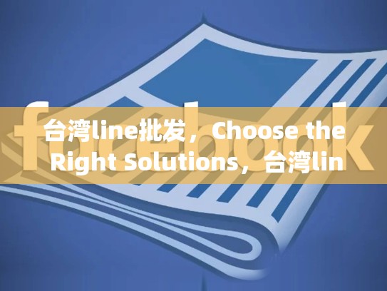 台湾line批发，Choose the Right Solutions，台湾line账号批发