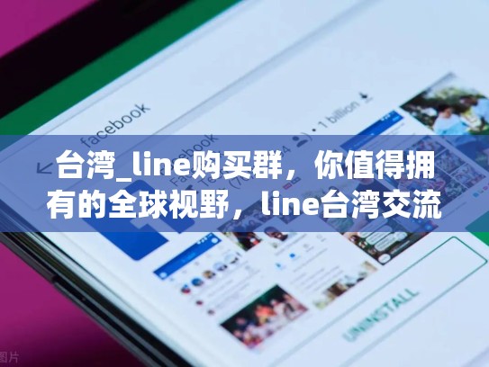 台湾_line购买群，你值得拥有的全球视野，line台湾交流群