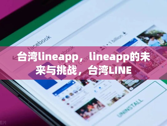 台湾lineapp，lineapp的未来与挑战，台湾LINE