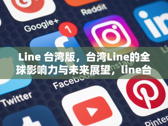 Line 台湾版，台湾Line的全球影响力与未来展望，line台湾版和日本版通用吗
