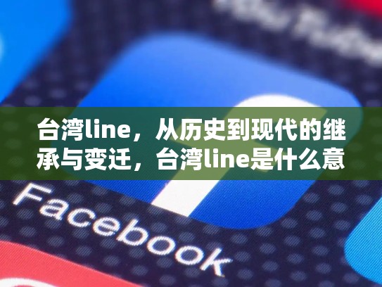 台湾line，从历史到现代的继承与变迁，台湾line是什么意思