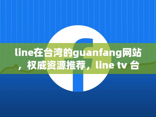 line在台湾的guanfang网站，权威资源推荐，line tv 台湾