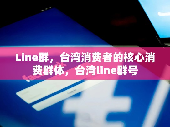 Line群，台湾消费者的核心消费群体，台湾line群号