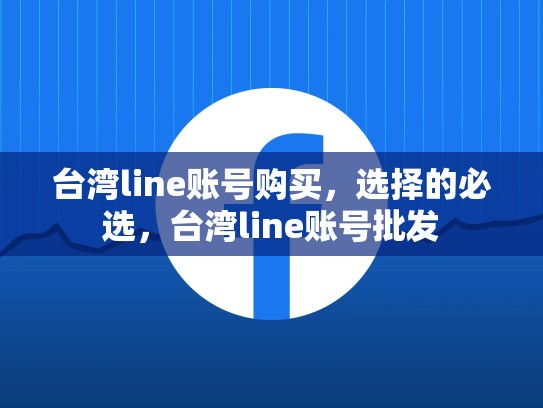 台湾line账号购买，选择的必选，台湾line账号批发