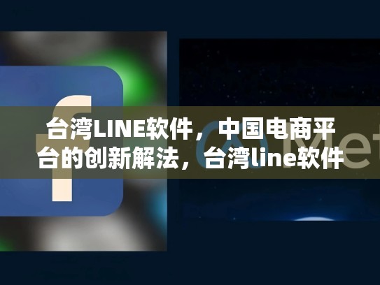 台湾LINE软件，中国电商平台的创新解法，台湾line软件出今天问题了?