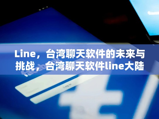 Line，台湾聊天软件的未来与挑战，台湾聊天软件line大陆能用吗