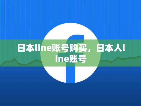 日本line账号购买，日本人line账号