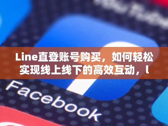 Line直登账号购买，如何轻松实现线上线下的高效互动，line的账号是什么