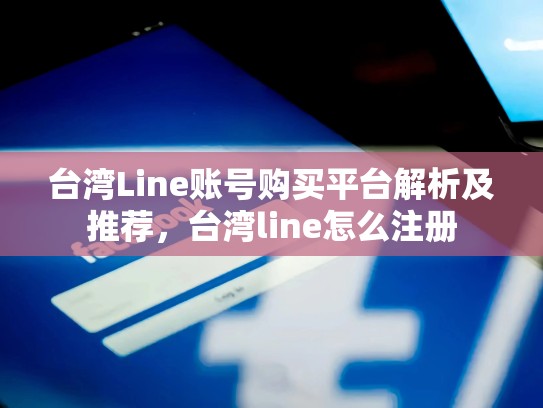 台湾Line账号购买平台解析及推荐，台湾line怎么注册
