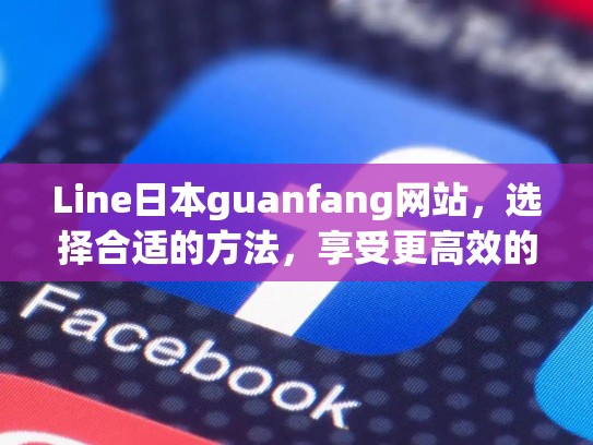 Line日本guanfang网站，选择合适的方法，享受更高效的协作体验，line在日本叫什么