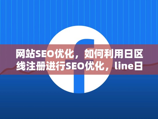 网站SEO优化，如何利用日区线注册进行SEO优化，line日本版注册教程