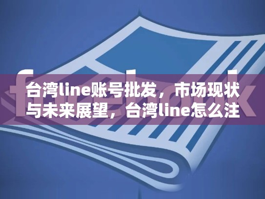 台湾line账号批发，市场现状与未来展望，台湾line怎么注册