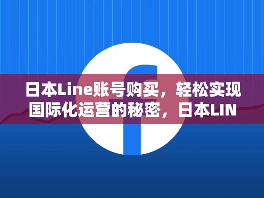 日本Line账号购买，轻松实现国际化运营的秘密，日本LINE账号购买渠道及费用表