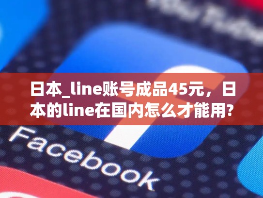 日本_line账号成品45元，日本的line在国内怎么才能用?