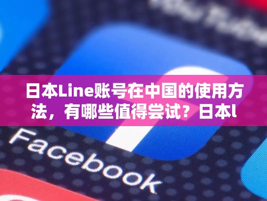日本Line账号在中国的使用方法，有哪些值得尝试？日本line账号在中国使用方法是什么