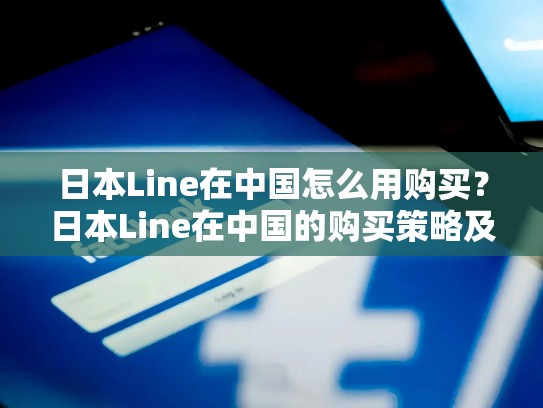 日本Line在中国怎么用购买？日本Line在中国的购买策略及解决方案，日本的line怎么注册