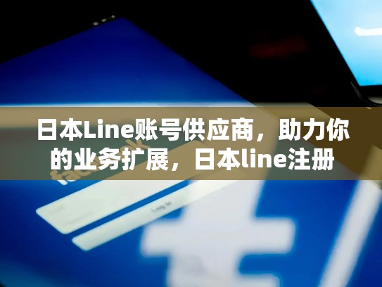 日本Line账号供应商，助力你的业务扩展，日本line注册