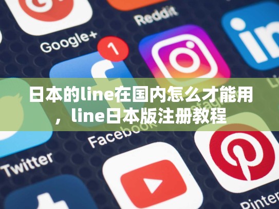 日本的line在国内怎么才能用，line日本版注册教程
