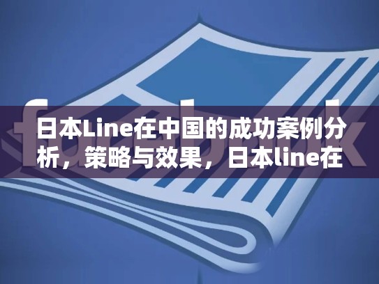 日本Line在中国的成功案例分析，策略与效果，日本line在中国能用吗