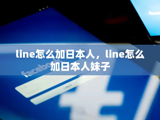 line怎么加日本人，line怎么加日本人妹子
