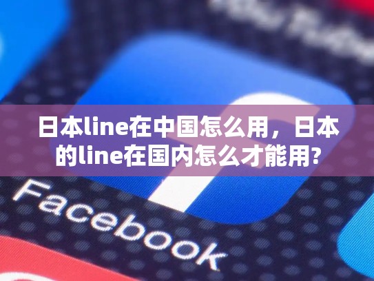 日本line在中国怎么用，日本的line在国内怎么才能用?
