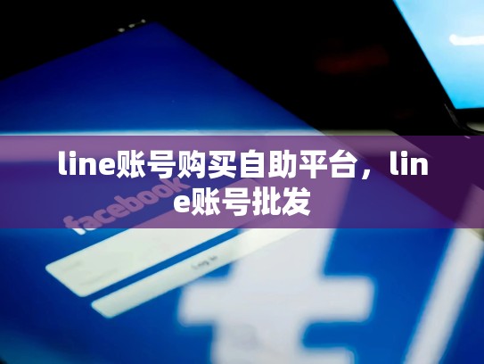 line账号购买自助平台,line账号批发