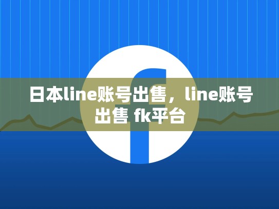 日本line账号出售，line账号出售 fk平台
