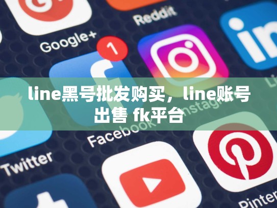 line黑号批发购买，line账号出售 fk平台